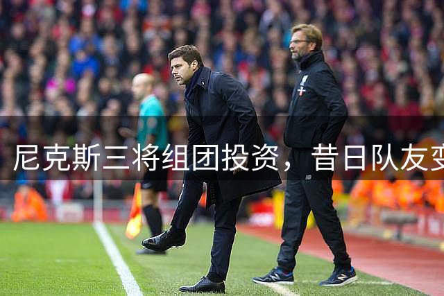 尼克斯三将组团投资，昔日队友变身理财顾问