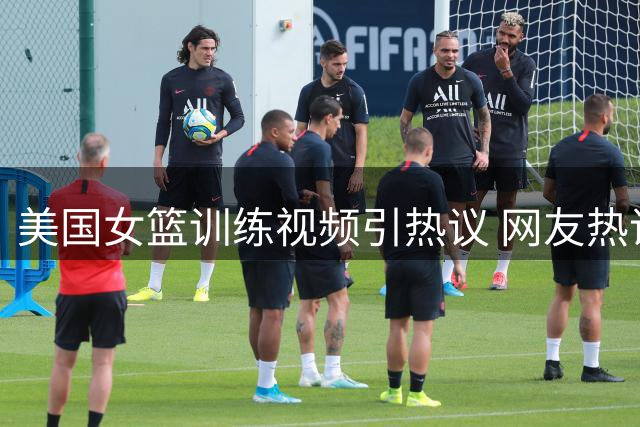 美国女篮训练视频引热议 网友热议国内女篮表现
